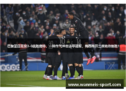 巴黎圣日耳曼3-0战胜南特，一鼓作气冲击法甲冠军，梅西梅开二度助攻制胜！