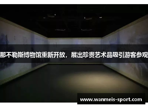 那不勒斯博物馆重新开放，展出珍贵艺术品吸引游客参观