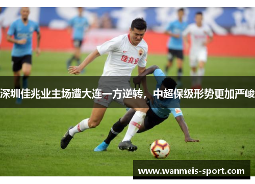 深圳佳兆业主场遭大连一方逆转，中超保级形势更加严峻