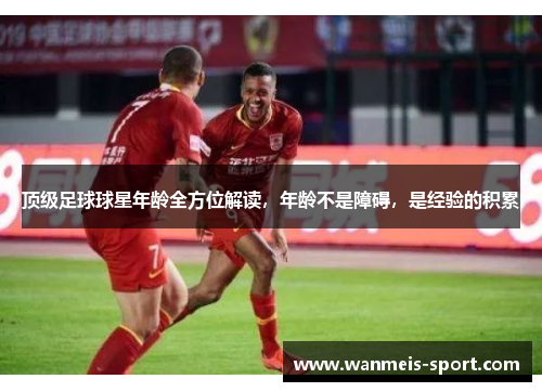 顶级足球球星年龄全方位解读，年龄不是障碍，是经验的积累