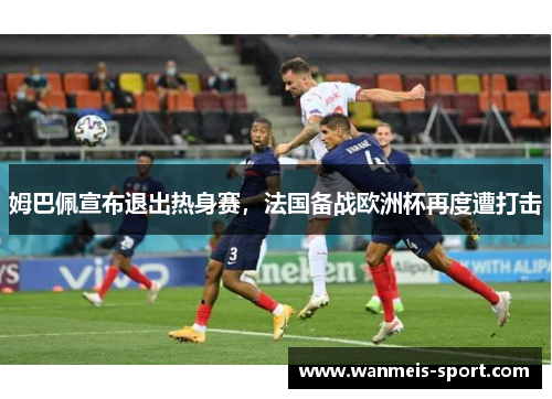 姆巴佩宣布退出热身赛，法国备战欧洲杯再度遭打击